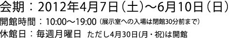 会期:2012年4月7日(土)〜6月10日(日) 開館時間:10:00-19:00(展示室入場は閉館30分前まで) 休館日:毎週月曜日