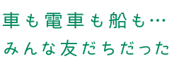 車も電車も船も…みんな友だちだった