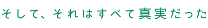 そして、それはすべて真実だった