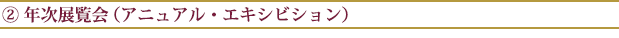 ② 年次展覧会(アニュアル・エキシビション)