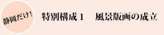 静岡だけ!特別構成1 風景版画の成立