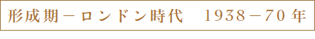 形成期ー ロンドン時代　1938-70年