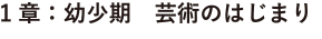1章:幼少期 芸術のはじまり